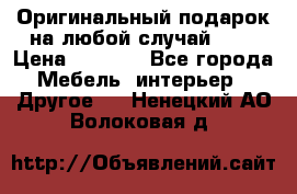Оригинальный подарок на любой случай!!!! › Цена ­ 2 500 - Все города Мебель, интерьер » Другое   . Ненецкий АО,Волоковая д.